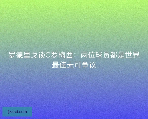 罗德里戈谈C罗梅西：两位球员都是世界最佳无可争议