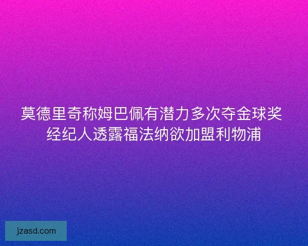 莫德里奇称姆巴佩有潜力多次夺金球奖 经纪人透露福法纳欲加盟利物浦