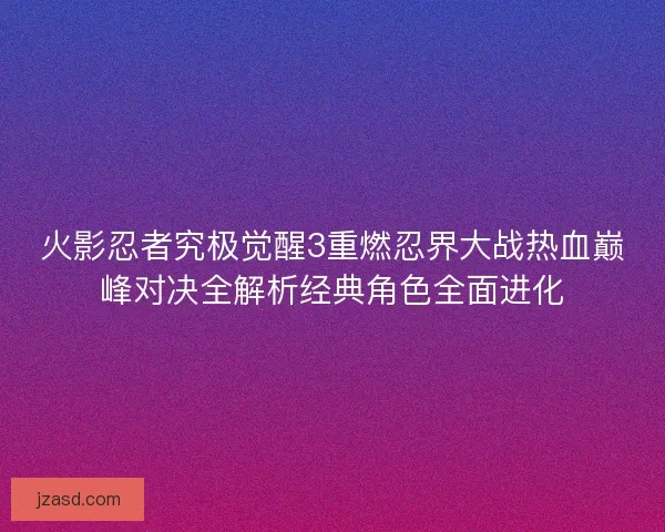 火影忍者究极觉醒3重燃忍界大战热血巅峰对决全解析经典角色全面进化