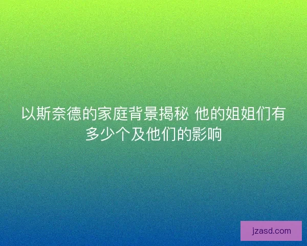 以斯奈德的家庭背景揭秘 他的姐姐们有多少个及他们的影响