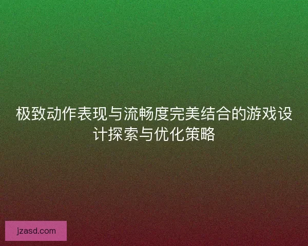 极致动作表现与流畅度完美结合的游戏设计探索与优化策略