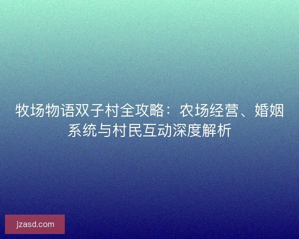 牧场物语双子村全攻略:农场经营、婚姻系统与村民互动深度解析 牧场物语双子村全攻略:农场经营、婚姻系统与村民互动深度解析