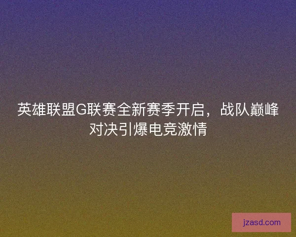 英雄联盟G联赛全新赛季开启，战队巅峰对决引爆电竞激情