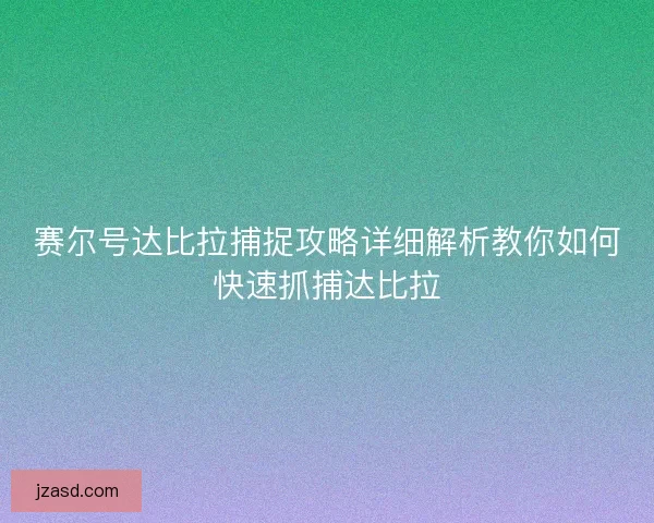 赛尔号达比拉捕捉攻略详细解析教你如何快速抓捕达比拉