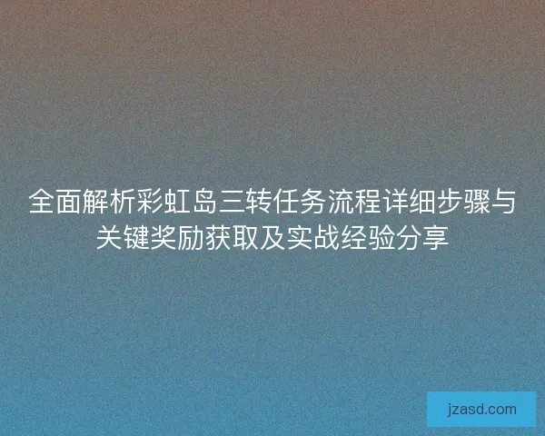 全面解析彩虹岛三转任务流程详细步骤与关键奖励获取及实战经验分享