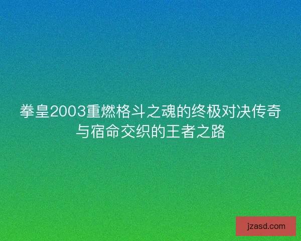 拳皇2003重燃格斗之魂的终极对决传奇与宿命交织的王者之路