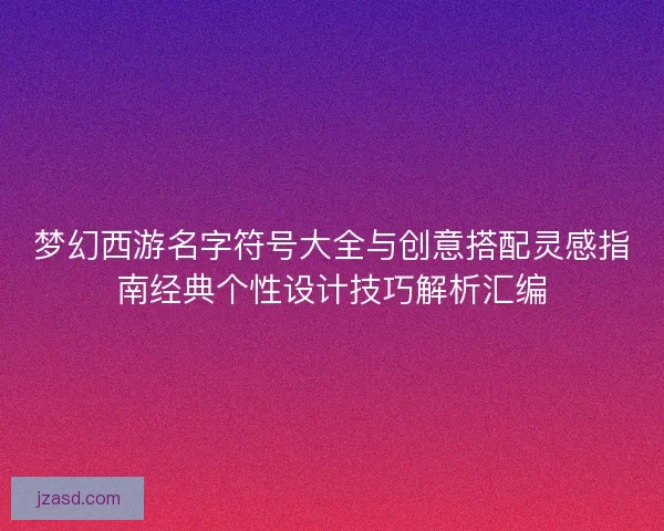 梦幻西游名字符号大全与创意搭配灵感指南经典个性设计技巧解析汇编