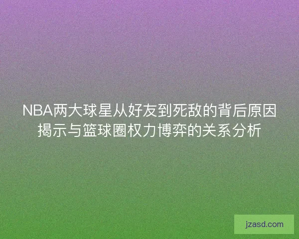 NBA两大球星从好友到死敌的背后原因揭示与篮球圈权力博弈的关系分析