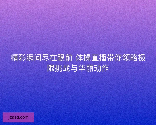 精彩瞬间尽在眼前 体操直播带你领略极限挑战与华丽动作