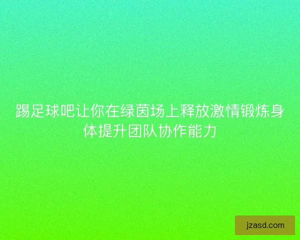 踢足球吧让你在绿茵场上释放激情锻炼身体提升团队协作能力