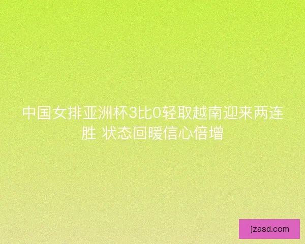 中国女排亚洲杯3比0轻取越南迎来两连胜 状态回暖信心倍增