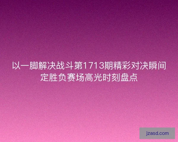 以一脚解决战斗第1713期精彩对决瞬间定胜负赛场高光时刻盘点