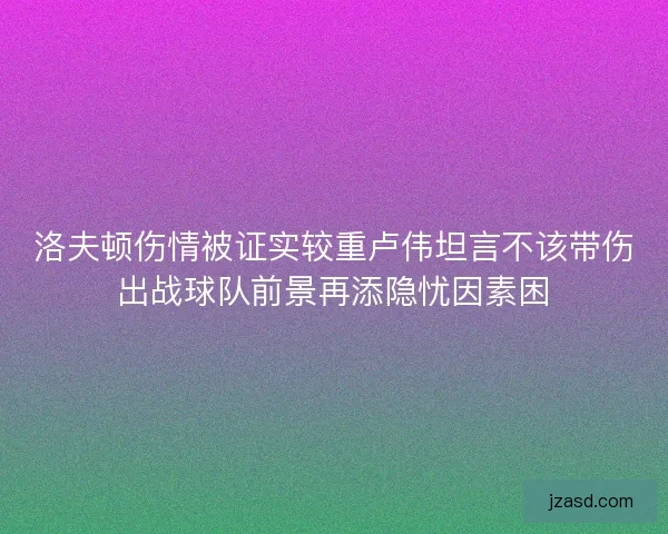 洛夫顿伤情被证实较重卢伟坦言不该带伤出战球队前景再添隐忧因素困