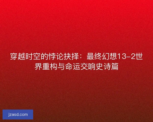 穿越时空的悖论抉择：最终幻想13-2世界重构与命运交响史诗篇