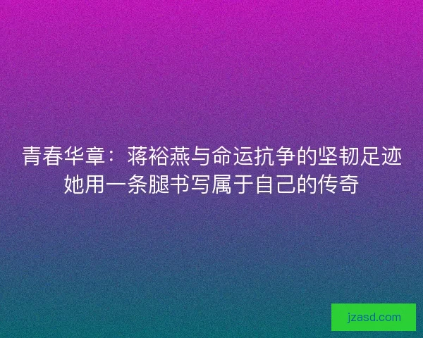 青春华章：蒋裕燕与命运抗争的坚韧足迹她用一条腿书写属于自己的传奇