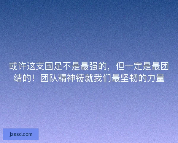 或许这支国足不是最强的，但一定是最团结的！团队精神铸就我们最坚韧的力量