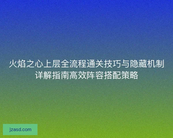 火焰之心上层全流程通关技巧与隐藏机制详解指南高效阵容搭配策略
