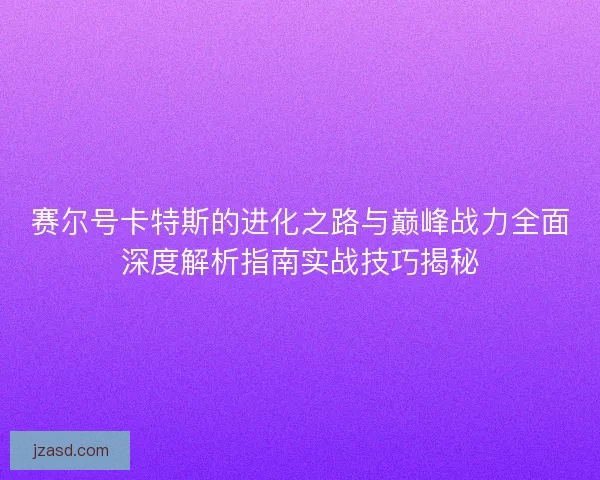 赛尔号卡特斯的进化之路与巅峰战力全面深度解析指南实战技巧揭秘