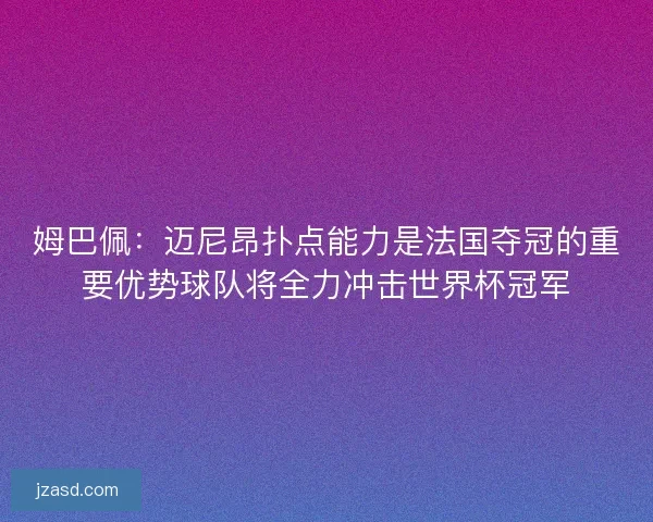 姆巴佩：迈尼昂扑点能力是法国夺冠的重要优势球队将全力冲击世界杯冠军