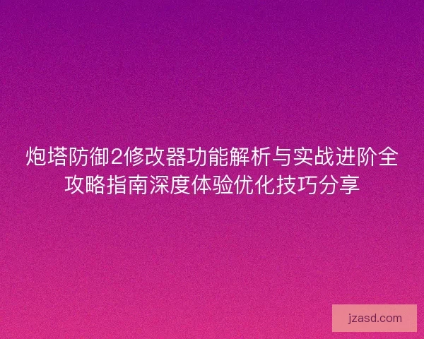 炮塔防御2修改器功能解析与实战进阶全攻略指南深度体验优化技巧分享