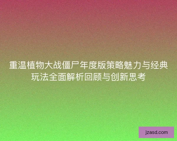 重温植物大战僵尸年度版策略魅力与经典玩法全面解析回顾与创新思考