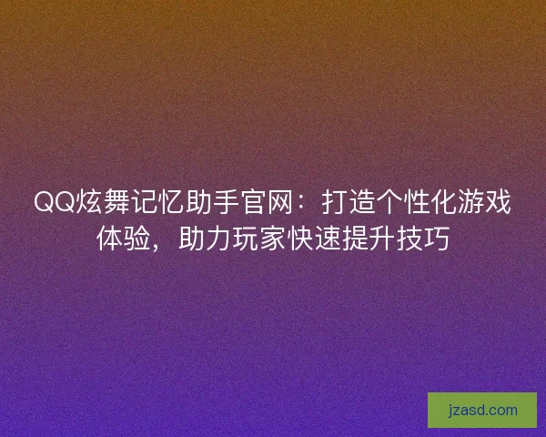 QQ炫舞记忆助手官网：打造个性化游戏体验，助力玩家快速提升技巧