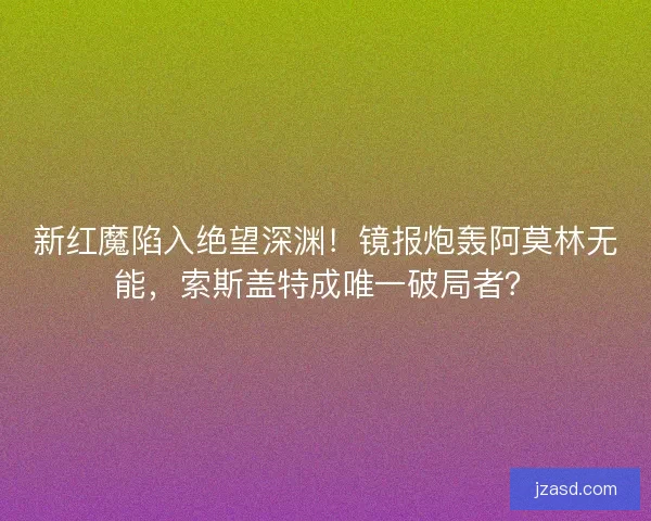 新红魔陷入绝望深渊！镜报炮轰阿莫林无能，索斯盖特成唯一破局者？