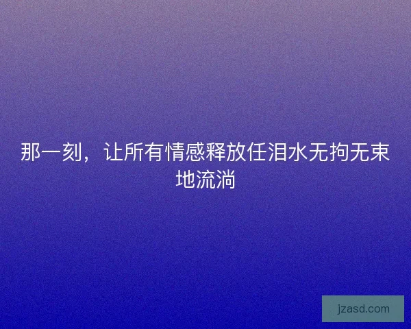 那一刻，让所有情感释放任泪水无拘无束地流淌