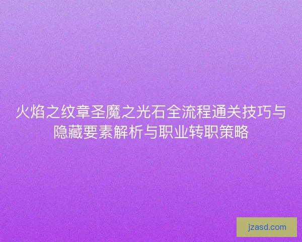 火焰之纹章圣魔之光石全流程通关技巧与隐藏要素解析与职业转职策略