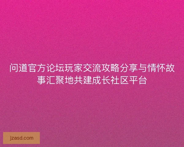 问道官方论坛玩家交流攻略分享与情怀故事汇聚地共建成长社区平台