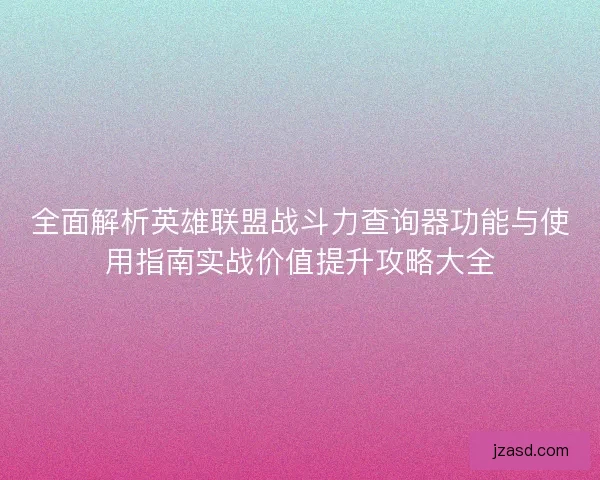 全面解析英雄联盟战斗力查询器功能与使用指南实战价值提升攻略大全