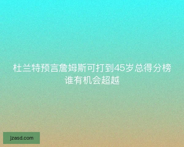 杜兰特预言詹姆斯可打到45岁总得分榜谁有机会超越