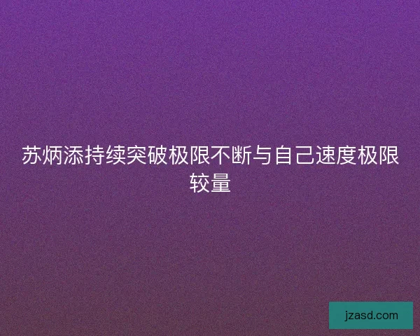 苏炳添持续突破极限不断与自己速度极限较量