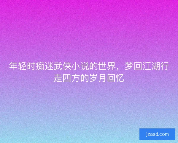 年轻时痴迷武侠小说的世界，梦回江湖行走四方的岁月回忆