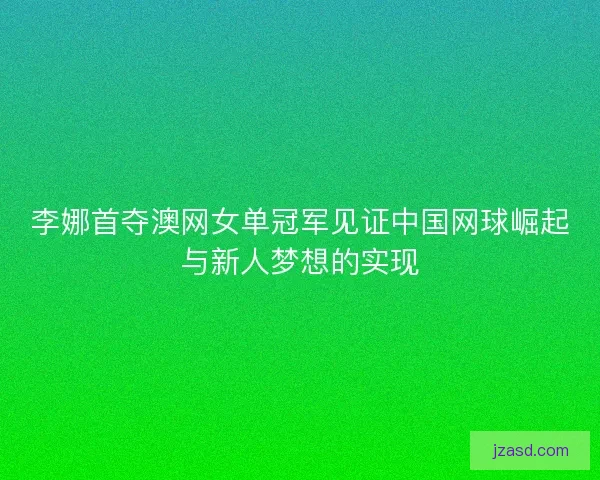 李娜首夺澳网女单冠军见证中国网球崛起与新人梦想的实现