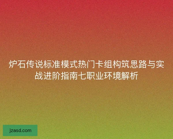 炉石传说标准模式热门卡组构筑思路与实战进阶指南七职业环境解析