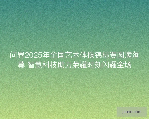 问界2025年全国艺术体操锦标赛圆满落幕 智慧科技助力荣耀时刻闪耀全场