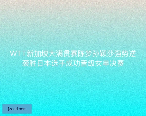 WTT新加坡大满贯赛陈梦孙颖莎强势逆袭胜日本选手成功晋级女单决赛