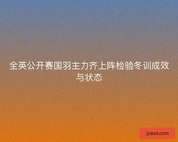 全英公开赛国羽主力齐上阵检验冬训成效与状态