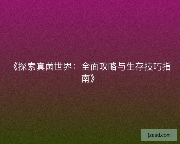 《探索真菌世界：全面攻略与生存技巧指南》