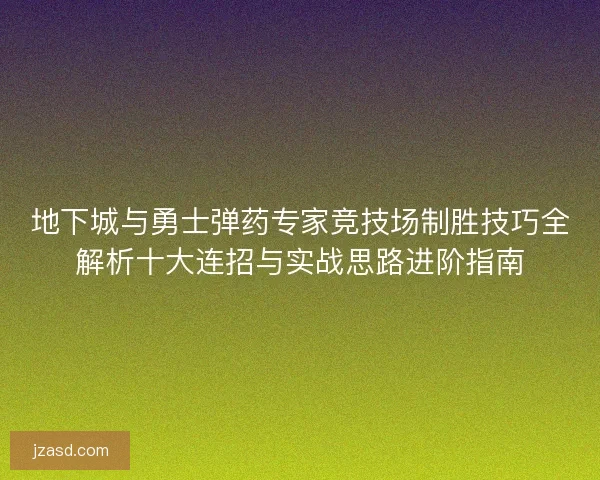 地下城与勇士弹药专家竞技场制胜技巧全解析十大连招与实战思路进阶指南
