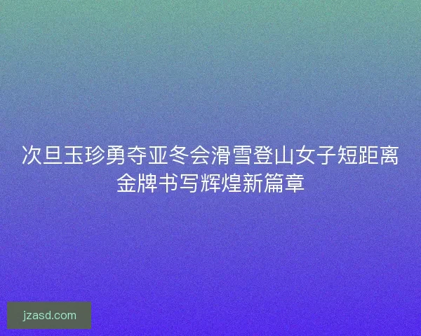 次旦玉珍勇夺亚冬会滑雪登山女子短距离金牌书写辉煌新篇章