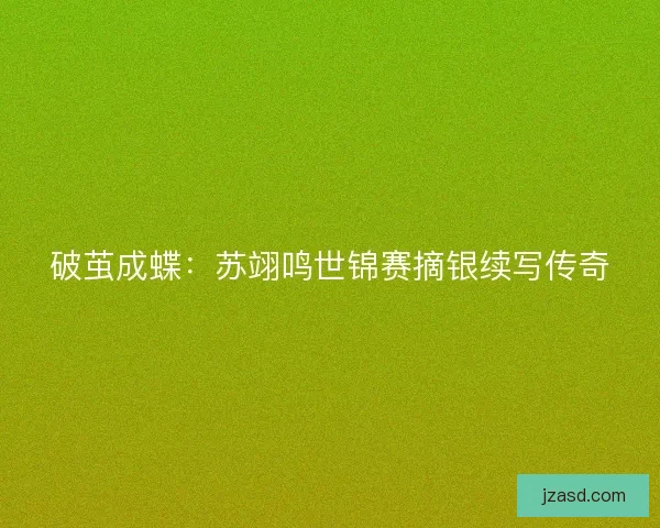 破茧成蝶：苏翊鸣世锦赛摘银续写传奇