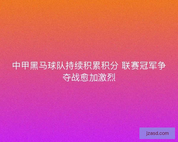 中甲黑马球队持续积累积分 联赛冠军争夺战愈加激烈