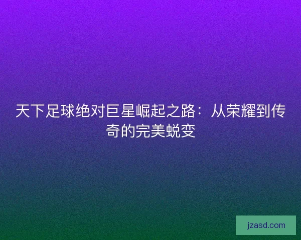 天下足球绝对巨星崛起之路：从荣耀到传奇的完美蜕变