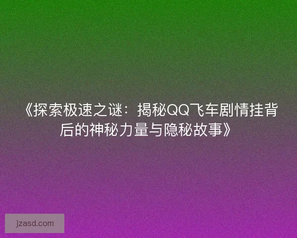 《探索极速之谜：揭秘QQ飞车剧情挂背后的神秘力量与隐秘故事》