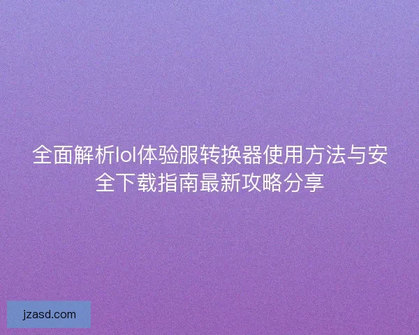 全面解析lol体验服转换器使用方法与安全下载指南最新攻略分享