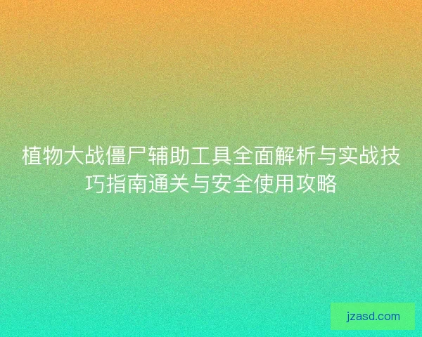 植物大战僵尸辅助工具全面解析与实战技巧指南通关与安全使用攻略